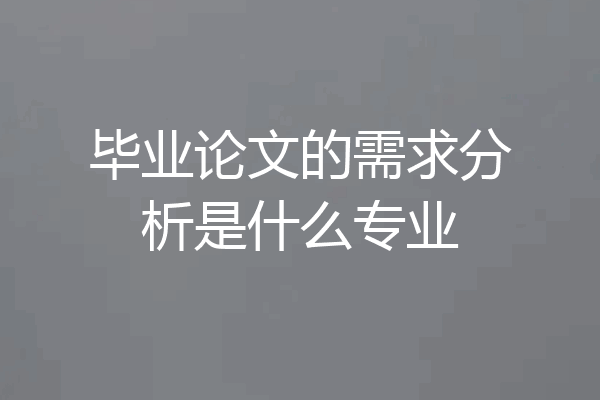 毕业论文的需求分析是什么专业