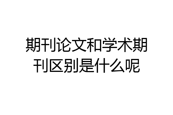 期刊论文和学术期刊区别是什么呢