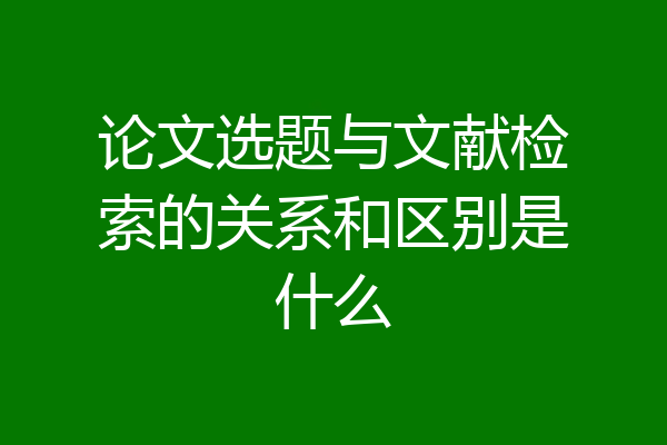 论文选题与文献检索的关系和区别是什么