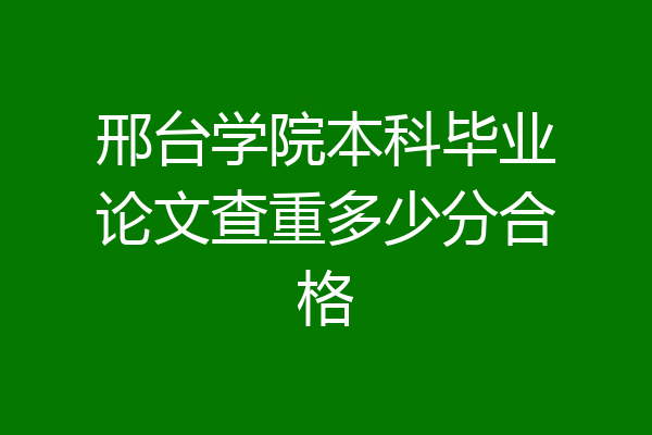 邢台学院本科毕业论文查重多少分合格