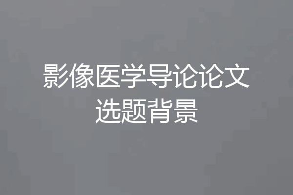 影像医学导论论文选题背景
