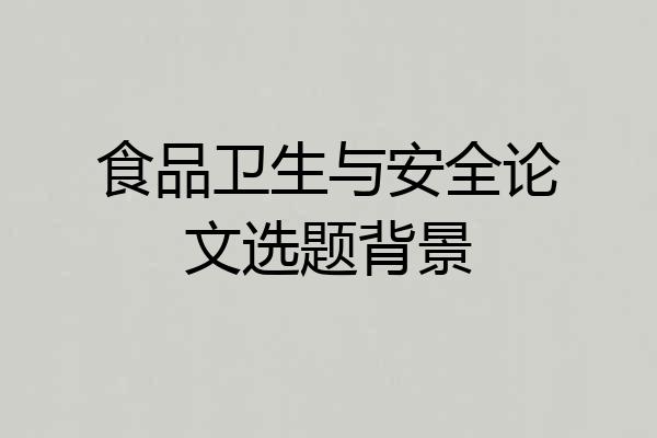 食品卫生与安全论文选题背景