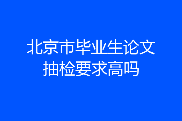 北京市毕业生论文抽检要求高吗