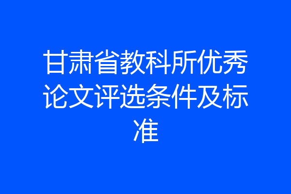 甘肃省教科所优秀论文评选条件及标准
