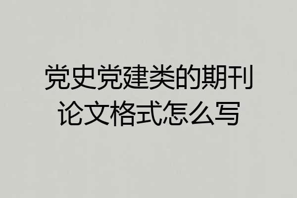 党史党建类的期刊论文格式怎么写