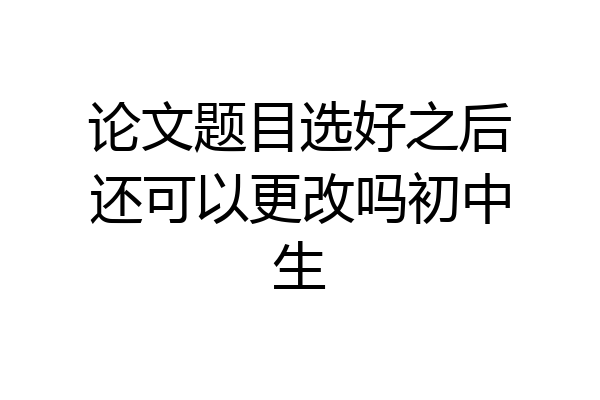 论文题目选好之后还可以更改吗初中生