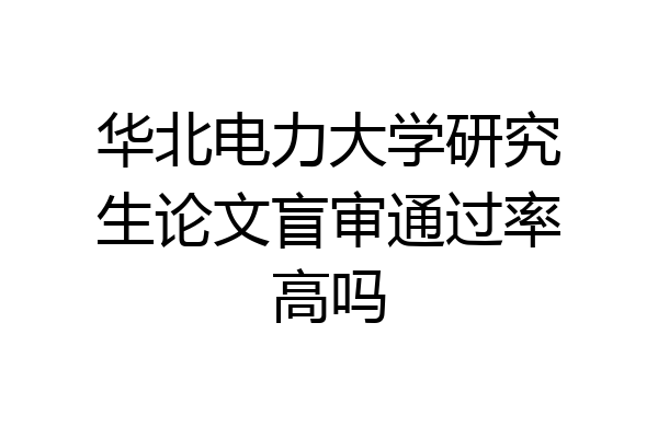 华北电力大学研究生论文盲审通过率高吗