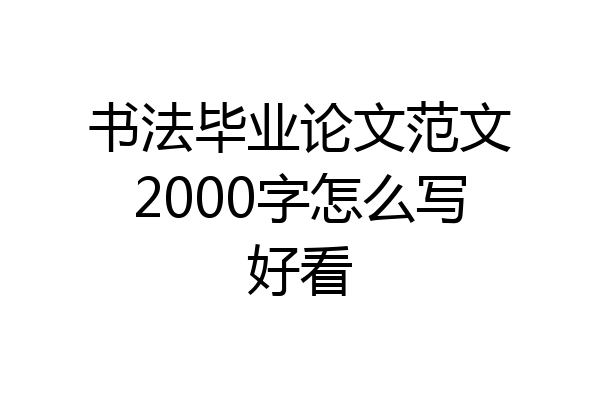 书法毕业论文范文2000字怎么写好看