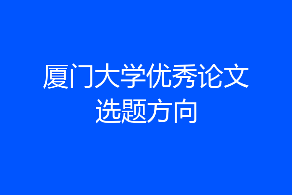 厦门大学优秀论文选题方向