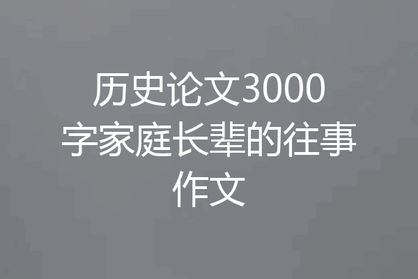 历史论文3000字家庭长辈的往事作文