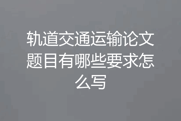 轨道交通运输论文题目有哪些要求怎么写
