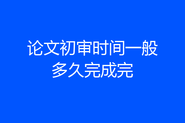 论文初审时间一般多久完成完