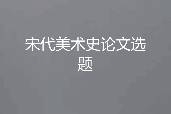 宋代美术史论文选题