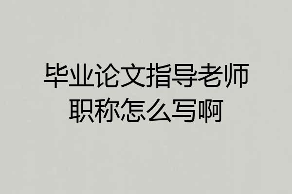 毕业论文指导老师职称怎么写啊