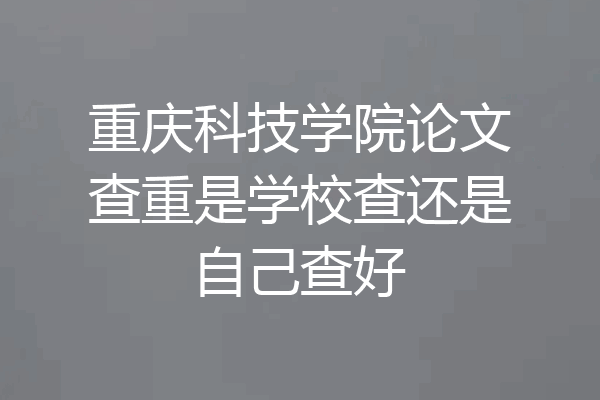 重庆科技学院论文查重是学校查还是自己查好