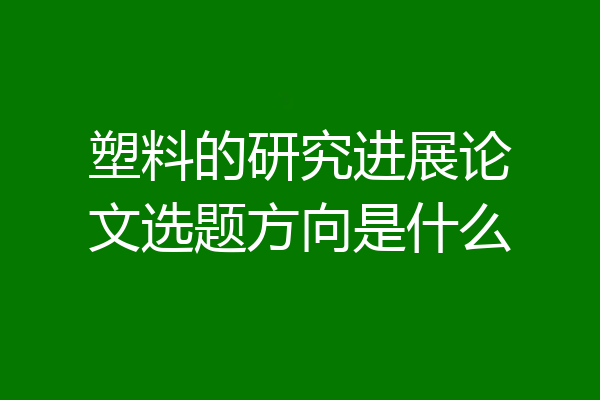 塑料的研究进展论文选题方向是什么