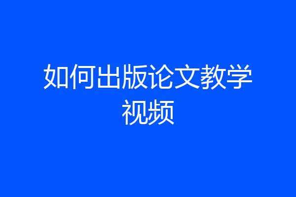 如何出版论文教学视频