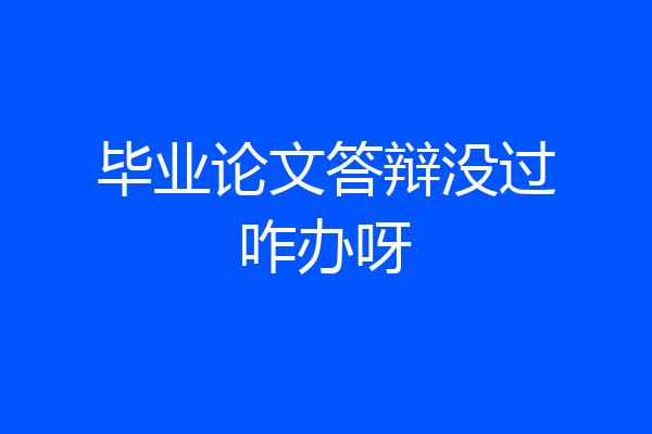 毕业论文答辩没过咋办呀