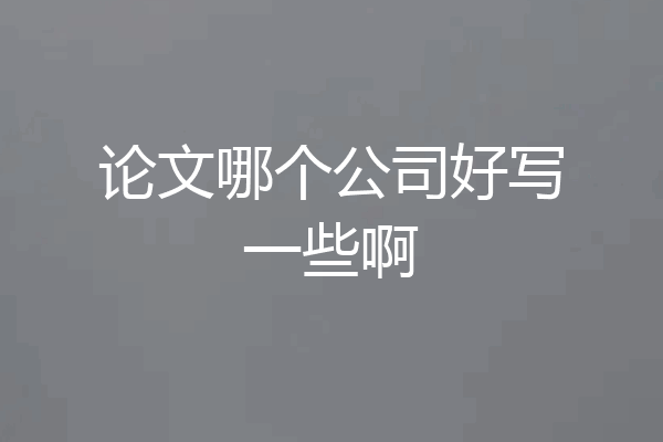论文哪个公司好写一些啊