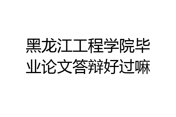 黑龙江工程学院毕业论文答辩好过嘛