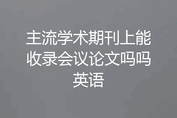 主流学术期刊上能收录会议论文吗吗英语