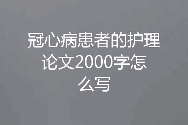 冠心病患者的护理论文2000字怎么写