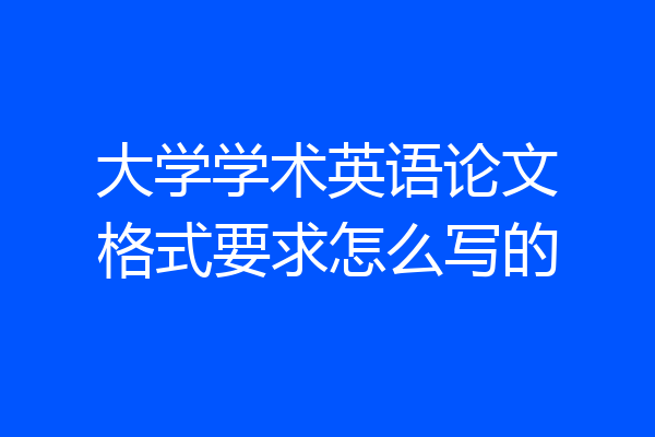 大学学术英语论文格式要求怎么写的