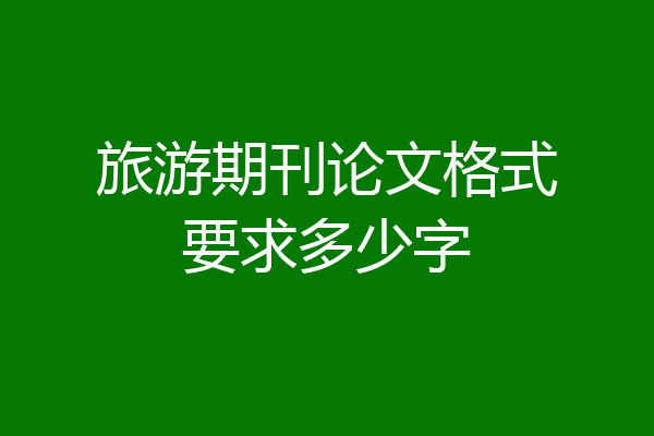旅游期刊论文格式要求多少字