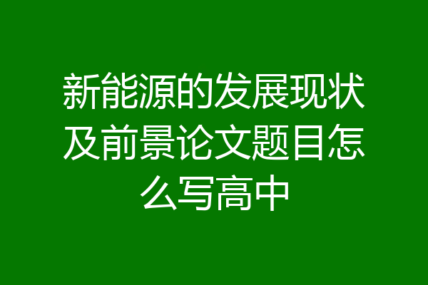 新能源的发展现状及前景论文题目怎么写高中