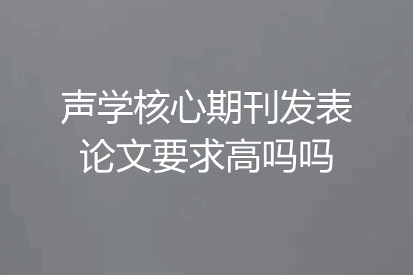 声学核心期刊发表论文要求高吗吗