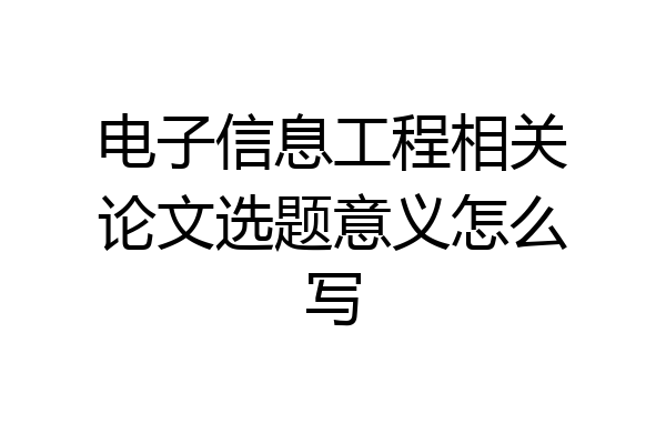 电子信息工程相关论文选题意义怎么写