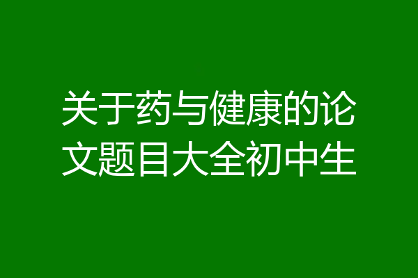 关于药与健康的论文题目大全初中生