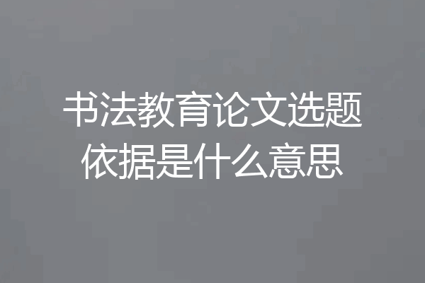 书法教育论文选题依据是什么意思