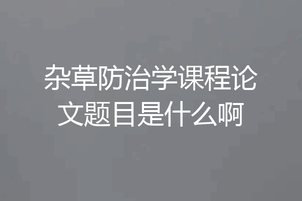 杂草防治学课程论文题目是什么啊