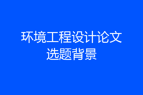 环境工程设计论文选题背景
