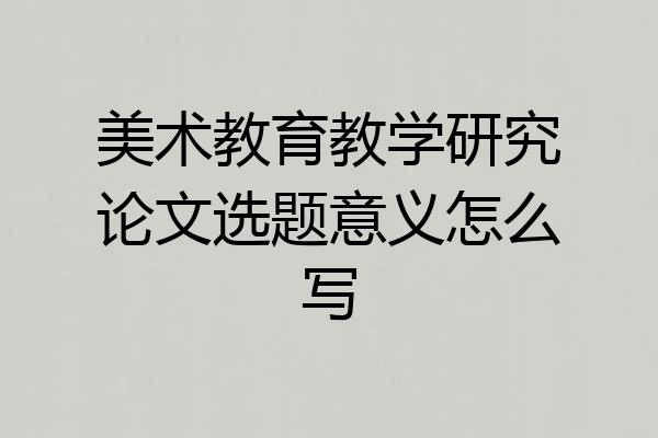 美术教育教学研究论文选题意义怎么写