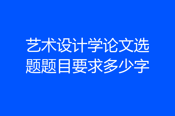 艺术设计学论文选题题目要求多少字