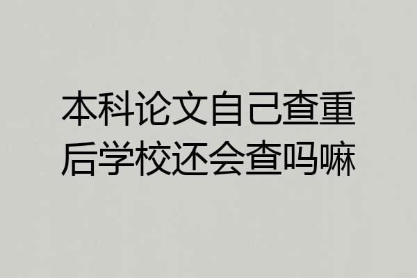 本科论文自己查重后学校还会查吗嘛