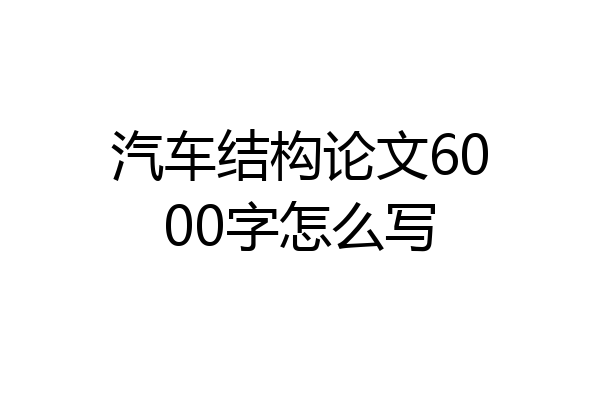 汽车结构论文6000字怎么写