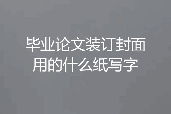 毕业论文装订封面用的什么纸写字