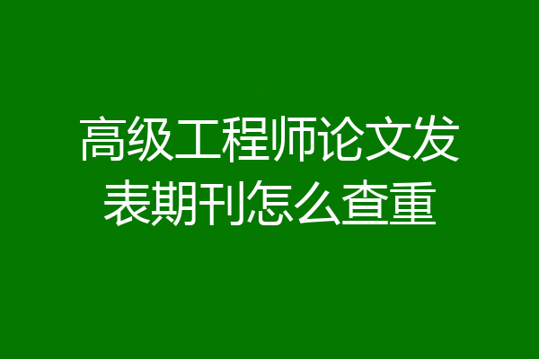 高级工程师论文发表期刊怎么查重