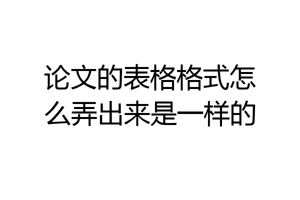 论文的表格格式怎么弄出来是一样的