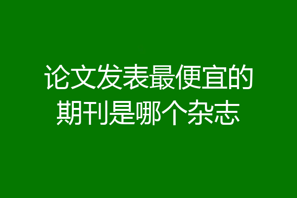 论文发表最便宜的期刊是哪个杂志