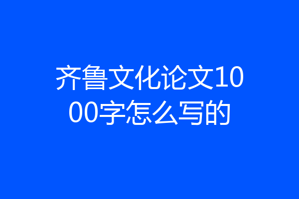 齐鲁文化论文1000字怎么写的