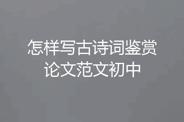 怎样写古诗词鉴赏论文范文初中