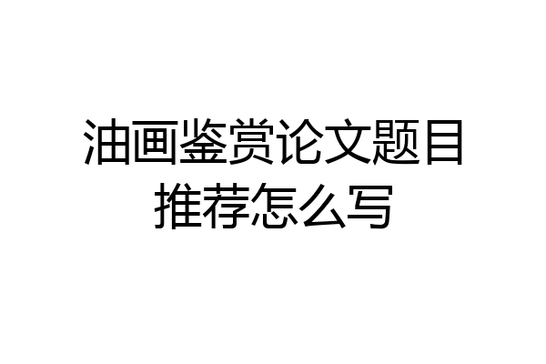 油画鉴赏论文题目推荐怎么写