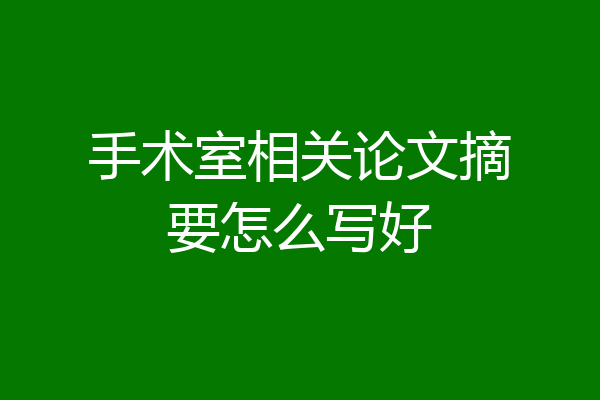 手术室相关论文摘要怎么写好