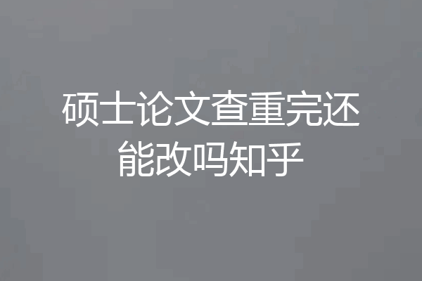 硕士论文查重完还能改吗知乎