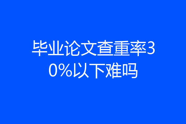 毕业论文查重率30%以下难吗
