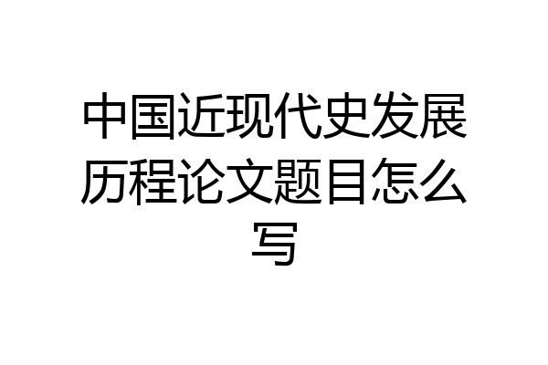 中国近现代史发展历程论文题目怎么写